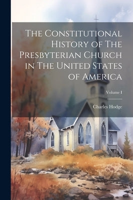 The Constitutional History of The Presbyterian Church in The United States of America; Volume I by Hodge, Charles