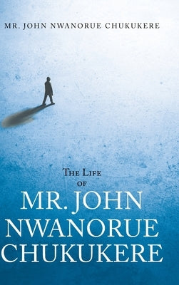 The Life of Mr. John Nwanorue Chukukere by Chukukere, John Nwanorue