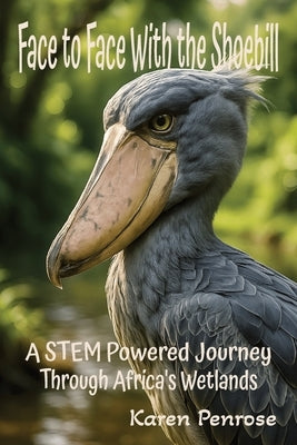 Face to Face With the Shoebill: A STEM Powered Journey Through Africa's Wetlands: Facts for Kids/African Birds/Adaptations/Birds With Weird Beaks/Ecos by Karen, Penrose