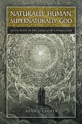 Naturally Human, Supernaturally God: Deification in Pre-Conciliar Catholicism by Cooper, Adam G.