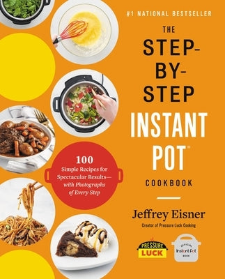 The Step-By-Step Instant Pot Cookbook: 100 Simple Recipes for Spectacular Results -- With Photographs of Every Step by Eisner, Jeffrey