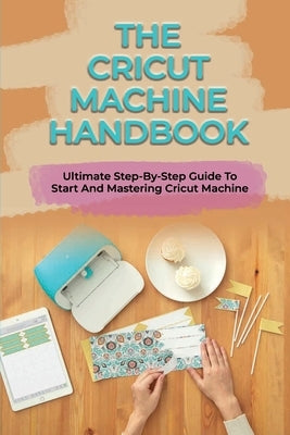 The Cricut Machine Handbook: Ultimate Step-By-Step Guide To Start And Mastering Cricut Machine: How To Turn Cricut Ideas Into Business Products by Redinger, Inga