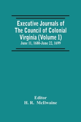 Executive Journals Of The Council Of Colonial Virginia (Volume I) June 11, 1680-June 22, 1699 by R, H.