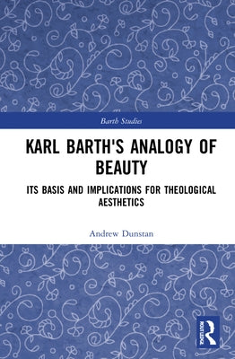 Karl Barth's Analogy of Beauty: Its Basis and Implications for Theological Aesthetics by Dunstan, Andrew