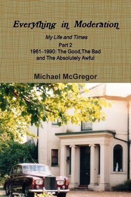 Everything in Moderation My Life and Times - Part 2 1961Ð1990: The Good, The Bad and The Absolutely Awful by McGregor, Michael