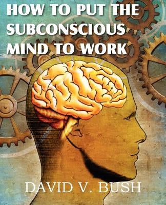 How to Put the Subconscious Mind to Work by Bush, David V.