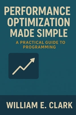 Performance Optimization Made Simple: A Practical Guide to Programming by Clark, William E.