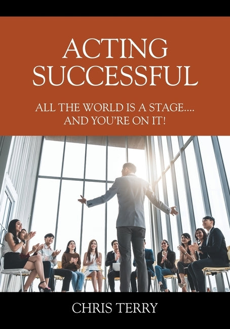 Acting Successful: All the World is a stage....and you're on it! by Terry, Chris