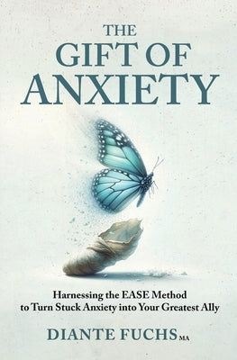 The Gift of Anxiety: Harnessing the EASE Method to Turn Stuck Anxiety into Your Greatest Ally by Fuchs, Diante