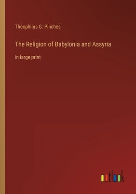 The Religion of Babylonia and Assyria: in large print by Pinches, Theophilus G.