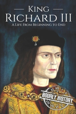 King Richard III: A Life from Beginning to End by History, Hourly