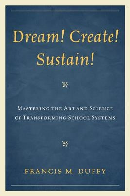 Dream! Create! Sustain!: Mastering the Art and Science of Transforming School Systems by Duffy, Francis M.