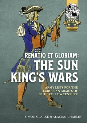 Renatio Et Gloriam: The Sun King's Wars: Army Lists for the European Armies of the Late 17th Century by Clarke, Simon