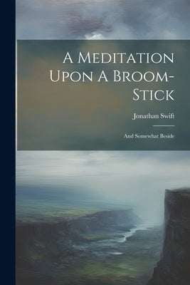 A Meditation Upon A Broom-stick: And Somewhat Beside by Swift, Jonathan