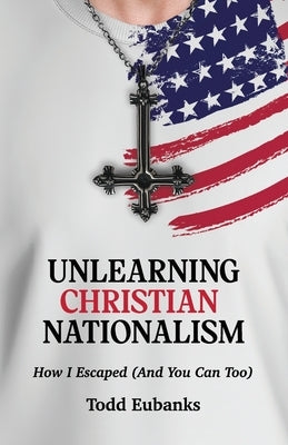 Unlearning Christian Nationalism: How I Escaped (And You Can Too) by Eubanks
