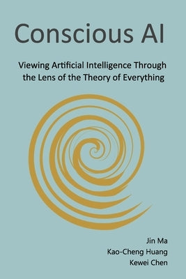 Conscious AI: Viewing Artificial Intelligence Through the Lens of the Theory of Everything by Huang, Kao-Cheng