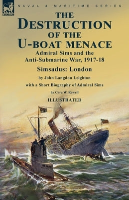 The Destruction of the U-Boat Menace: Admiral Sims and the Anti-Submarine War, 1917-18-Simsadus: London by John Langdon Leighton with a Short Biograph by Leighton, John Langdon
