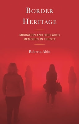 Border Heritage: Migration and Displaced Memories in Trieste by Altin, Roberta