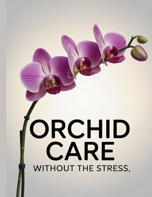 Orchid Care Without The Stress: Simple, Proven Care Tips for Healthy Orchids and Beautiful Blooms at Home by Fisher, B.