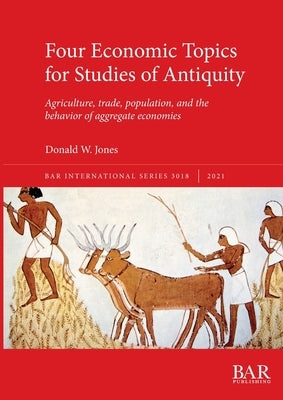 Four Economic Topics for Studies of Antiquity: Agriculture, trade, population, and the behavior of aggregate economies by Jones, Donald W.