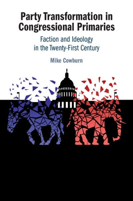 Party Transformation in Congressional Primaries: Faction and Ideology in the Twenty-First Century by Cowburn, Mike