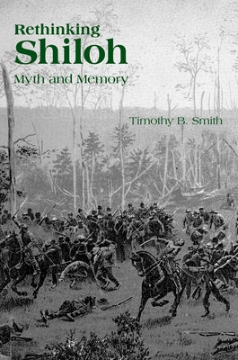 Rethinking Shiloh: Myth and Memory by Smith, Timothy B.