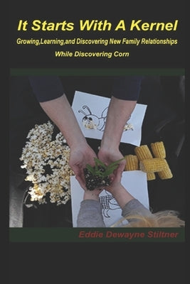 It Starts with a Kernel: Growing, learning, and discovering new family relationships While discovering Corn by Stiltner, Eddie Dewayne