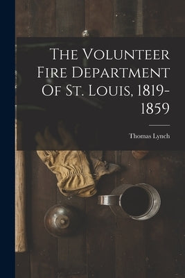 The Volunteer Fire Department Of St. Louis, 1819-1859 by Lynch, Thomas