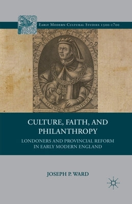 Culture, Faith, and Philanthropy: Londoners and Provincial Reform in Early Modern England by Ward, J.