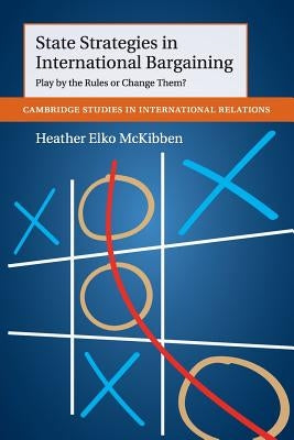 State Strategies in International Bargaining: Play by the Rules or Change Them? by McKibben, Heather Elko
