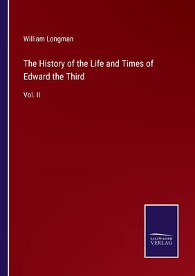 The History of the Life and Times of Edward the Third: Vol. II by Longman, William