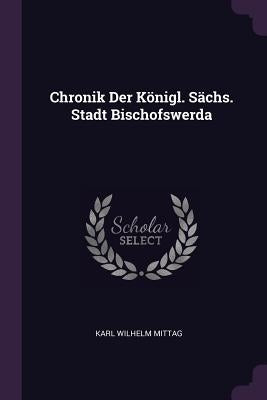 Chronik Der Königl. Sächs. Stadt Bischofswerda by Mittag, Karl Wilhelm