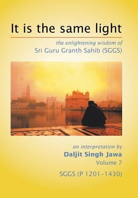 It Is The Same Light: the enlightening wisdom of Sri Guru Granth Sahib (SGGS) Volume 7: SGGS (P 1201-1430) by Jawa, Daljit Singh