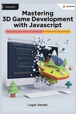 Mastering 3D Game Development with JavaScript: A Beginner's Guide: Harnessing the Power of JavaScript for Immersive Experiences by Xander, Logan