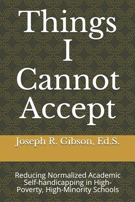 Things I Cannot Accept: Reducing Normalized Academic Self-handicapping in High-Poverty, High-Minority Schools by Gibson, Joseph R.