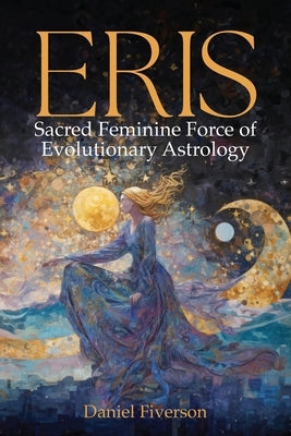 Eris: Sacred Feminine Force of Evolutionary Astrology: Sacred Feminine by Fiverson, Daniel