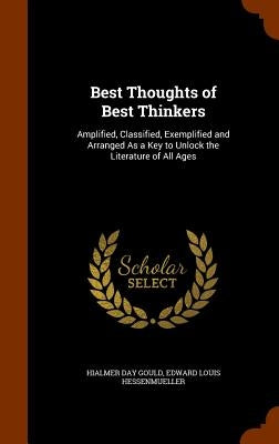 Best Thoughts of Best Thinkers: Amplified, Classified, Exemplified and Arranged As a Key to Unlock the Literature of All Ages by Gould, Hialmer Day