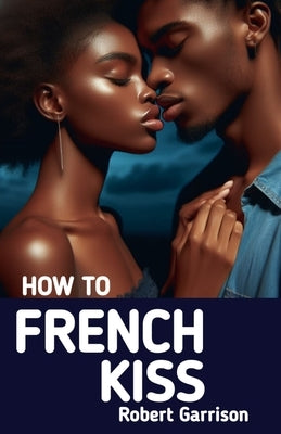 How to French Kiss: The Ultimate Guide to Mastering the Art of Passionate Kissing by Press, Wikicleva
