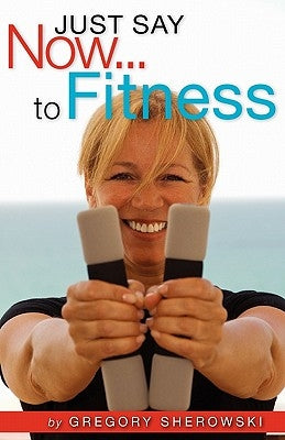 Just Say Now...to Fitness by Sherowski, Gregory