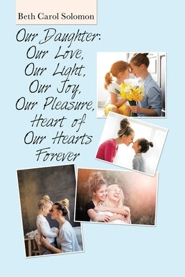 Our Daughter: Our Love, Our Light, Our Joy, Our Pleasure, Heart of Our Hearts Forever by Solomon, Beth Carol
