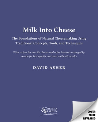 Milk Into Cheese: The Foundations of Natural Cheesemaking Using Traditional Concepts, Tools, and Techniques by Asher, David