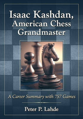 Isaac Kashdan, American Chess Grandmaster: A Career Summary with 757 Games by Lahde, Peter P.