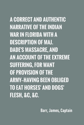 A correct and authentic narrative of the Indian war in Florida with a description of Maj. Dade's massacre, and an account of the extreme suffering, by Barr, Captain James