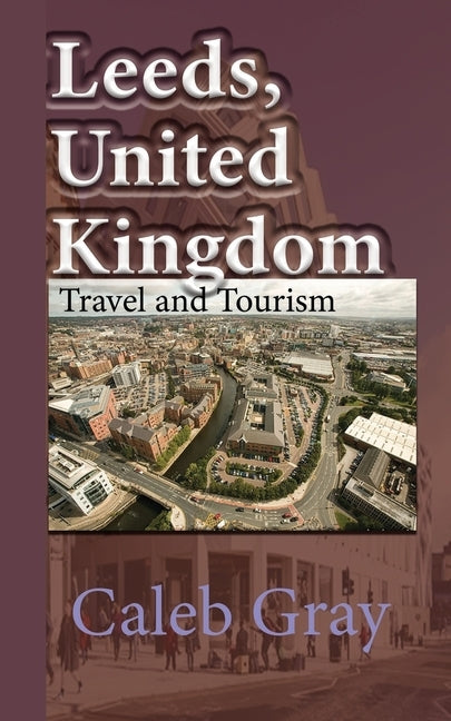 Leeds, United Kingdom: Travel and Tourism Guide by Gray, Caleb
