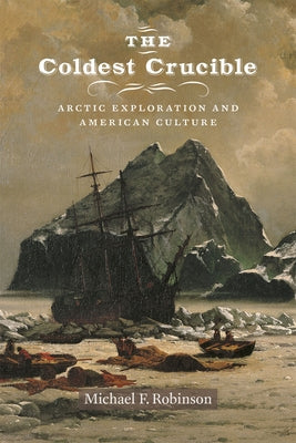 The Coldest Crucible: Arctic Exploration and American Culture by Robinson, Michael F.