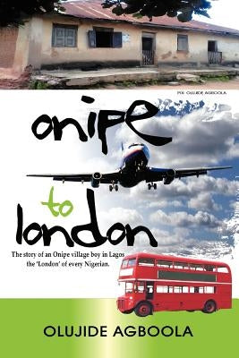 Onipe to 'London': The Story of an Onipe Village Boy in Lagos, the 'London' of Every Nigerian. by Agboola, Olujide