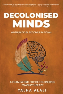 Decolonised Minds: When Radical Becomes Rational: A Framework for Decolonising Psychotherapy by Alali, Talha