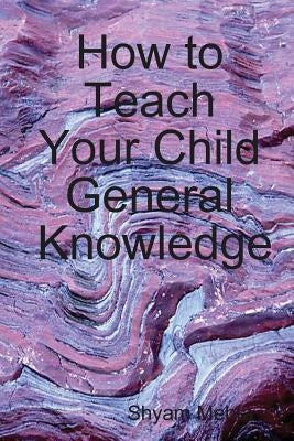 How to Teach Your Child General Knowledge by Mehta, Shyam