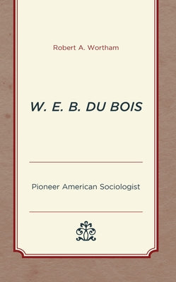 W. E. B. Du Bois: Pioneer American Sociologist by Wortham, Robert a.