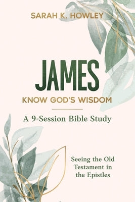 James Bible Study: Know God's Wisdom by Howley, Sarah K.